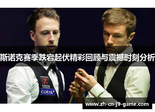 斯诺克赛季跌宕起伏精彩回顾与震撼时刻分析 斯诺克赛季跌宕起伏精彩回顾与震撼时刻分析