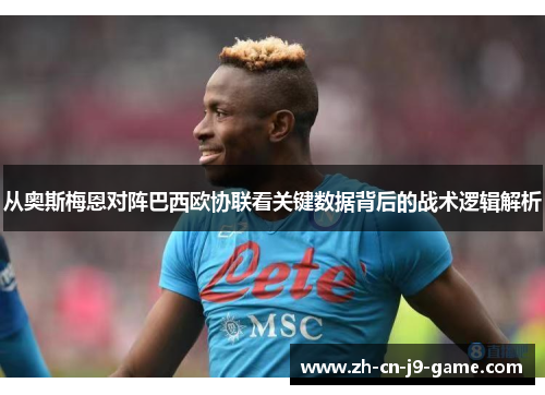 从奥斯梅恩对阵巴西欧协联看关键数据背后的战术逻辑解析