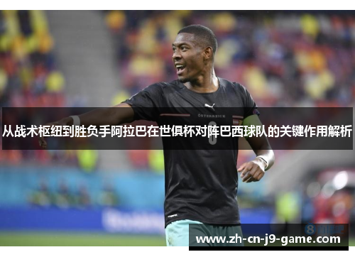 从战术枢纽到胜负手阿拉巴在世俱杯对阵巴西球队的关键作用解析