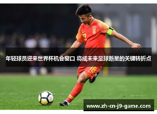 年轻球员迎来世界杯机会窗口 将成未来足球新星的关键转折点