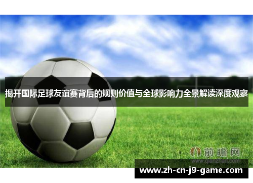 揭开国际足球友谊赛背后的规则价值与全球影响力全景解读深度观察 揭开国际足球友谊赛背后的规则价值与全球影响力全景解读深度观察