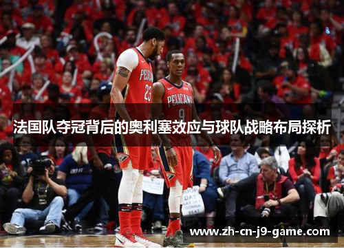 法国队夺冠背后的奥利塞效应与球队战略布局探析