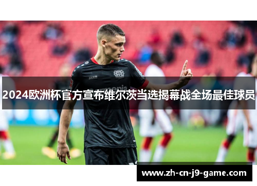 2024欧洲杯官方宣布维尔茨当选揭幕战全场最佳球员 2024欧洲杯官方宣布维尔茨当选揭幕战全场最佳球员