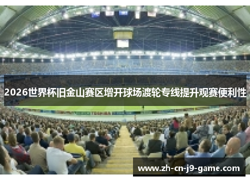 2026世界杯旧金山赛区增开球场渡轮专线提升观赛便利性