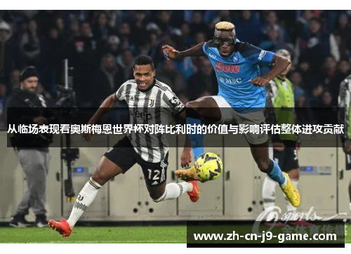 从临场表现看奥斯梅恩世界杯对阵比利时的价值与影响评估整体进攻贡献 从临场表现看奥斯梅恩世界杯对阵比利时的价值与影响评估整体进攻贡献