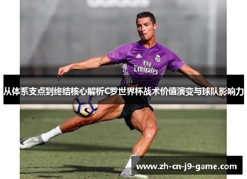 从体系支点到终结核心解析C罗世界杯战术价值演变与球队影响力