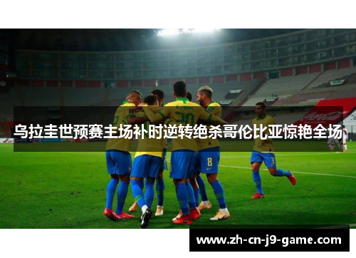 乌拉圭世预赛主场补时逆转绝杀哥伦比亚惊艳全场 乌拉圭世预赛主场补时逆转绝杀哥伦比亚惊艳全场