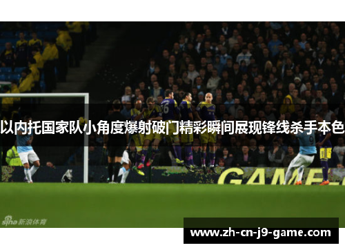 以内托国家队小角度爆射破门精彩瞬间展现锋线杀手本色 以内托国家队小角度爆射破门精彩瞬间展现锋线杀手本色