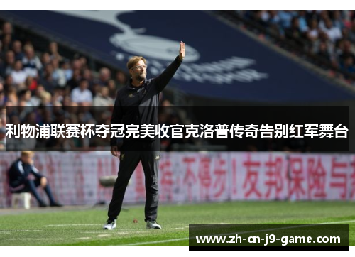 利物浦联赛杯夺冠完美收官克洛普传奇告别红军舞台 利物浦联赛杯夺冠完美收官克洛普传奇告别红军舞台