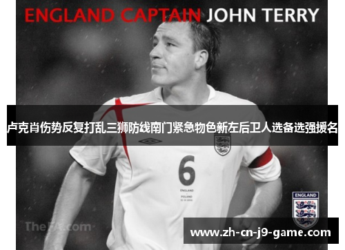 卢克肖伤势反复打乱三狮防线南门紧急物色新左后卫人选备选强援名