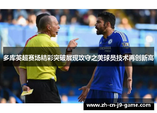 多库英超赛场精彩突破展现攻守之美球员技术再创新高 多库英超赛场精彩突破展现攻守之美球员技术再创新高