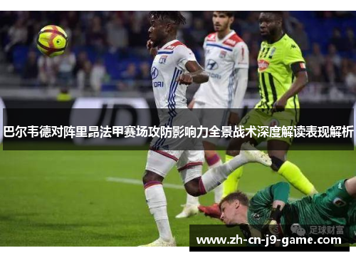 巴尔韦德对阵里昂法甲赛场攻防影响力全景战术深度解读表现解析 巴尔韦德对阵里昂法甲赛场攻防影响力全景战术深度解读表现解析