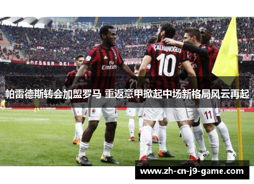 帕雷德斯转会加盟罗马 重返意甲掀起中场新格局风云再起