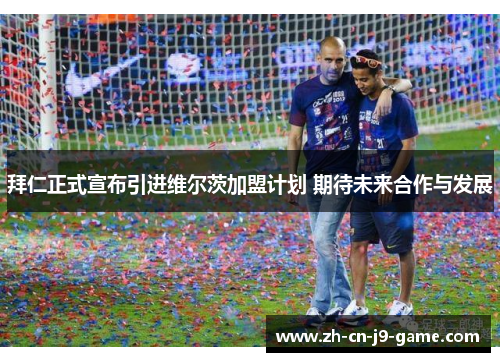 拜仁正式宣布引进维尔茨加盟计划 期待未来合作与发展