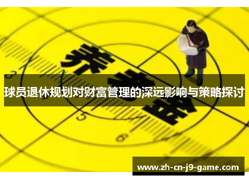 球员退休规划对财富管理的深远影响与策略探讨