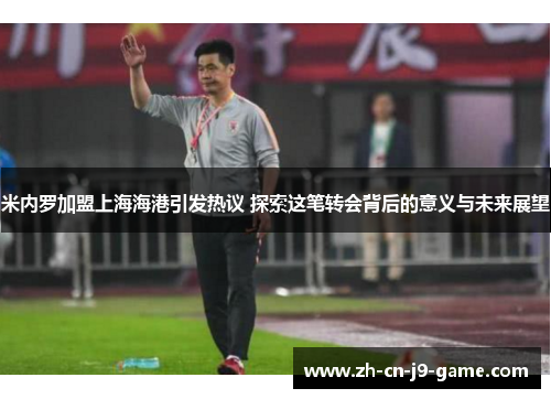 米内罗加盟上海海港引发热议 探索这笔转会背后的意义与未来展望 米内罗加盟上海海港引发热议 探索这笔转会背后的意义与未来展望
