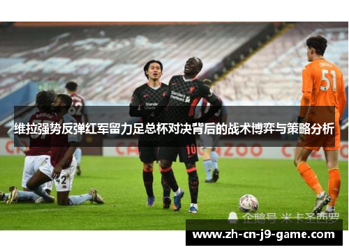 维拉强势反弹红军留力足总杯对决背后的战术博弈与策略分析 维拉强势反弹红军留力足总杯对决背后的战术博弈与策略分析