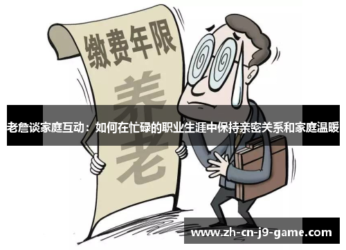 老詹谈家庭互动：如何在忙碌的职业生涯中保持亲密关系和家庭温暖