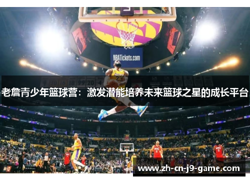 老詹青少年篮球营:激发潜能培养未来篮球之星的成长平台 老詹青少年篮球营:激发潜能培养未来篮球之星的成长平台