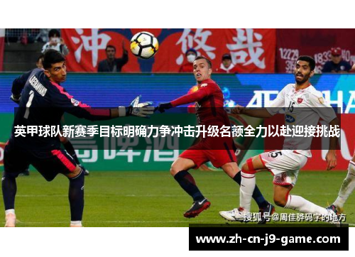 英甲球队新赛季目标明确力争冲击升级名额全力以赴迎接挑战 英甲球队新赛季目标明确力争冲击升级名额全力以赴迎接挑战