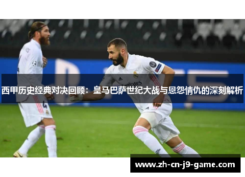 西甲历史经典对决回顾:皇马巴萨世纪大战与恩怨情仇的深刻解析 西甲历史经典对决回顾:皇马巴萨世纪大战与恩怨情仇的深刻解析