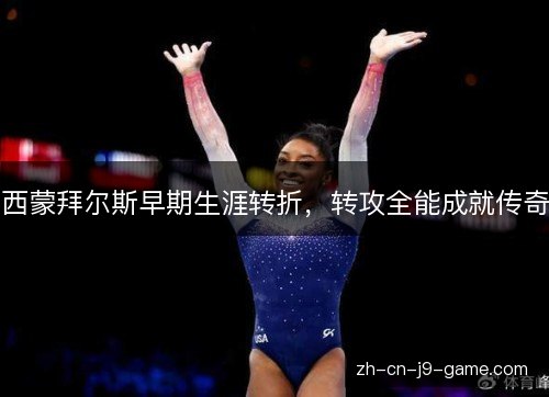 西蒙拜尔斯早期生涯转折,转攻全能成就传奇 西蒙拜尔斯早期生涯转折,转攻全能成就传奇