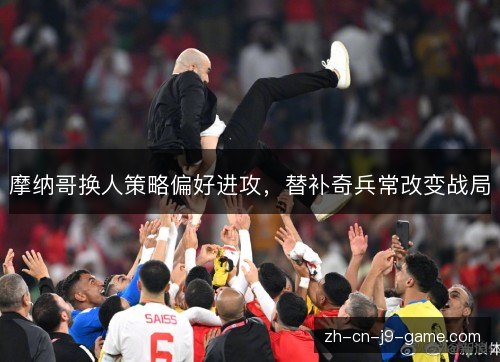 摩纳哥换人策略偏好进攻,替补奇兵常改变战局 摩纳哥换人策略偏好进攻,替补奇兵常改变战局