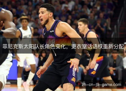菲尼克斯太阳队长角色变化,更衣室话语权重新分配 菲尼克斯太阳队长角色变化,更衣室话语权重新分配
