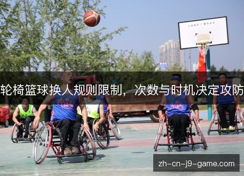 轮椅篮球换人规则限制,次数与时机决定攻防 轮椅篮球换人规则限制,次数与时机决定攻防
