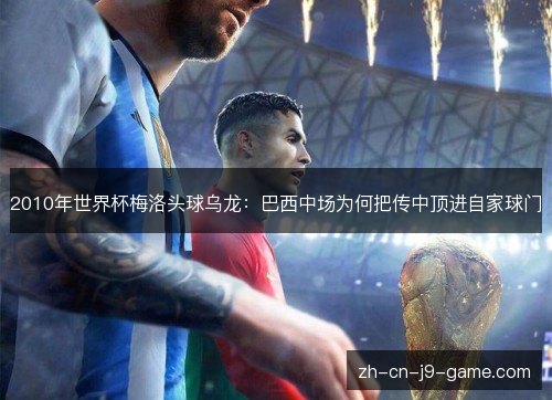 2010年世界杯梅洛头球乌龙:巴西中场为何把传中顶进自家球门 2010年世界杯梅洛头球乌龙:巴西中场为何把传中顶进自家球门