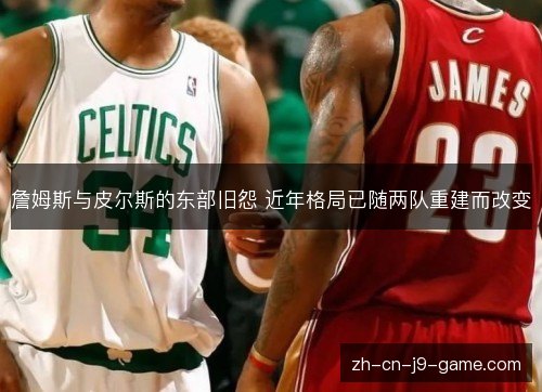 詹姆斯与皮尔斯的东部旧怨 近年格局已随两队重建而改变