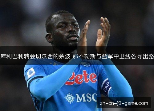 库利巴利转会切尔西的余波 那不勒斯与蓝军中卫线各寻出路 库利巴利转会切尔西的余波 那不勒斯与蓝军中卫线各寻出路